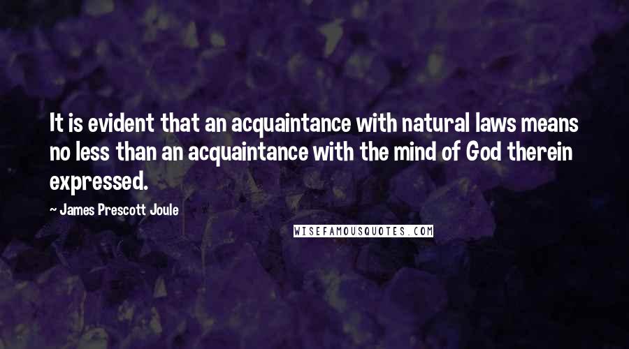 James Prescott Joule Quotes: It is evident that an acquaintance with natural laws means no less than an acquaintance with the mind of God therein expressed.