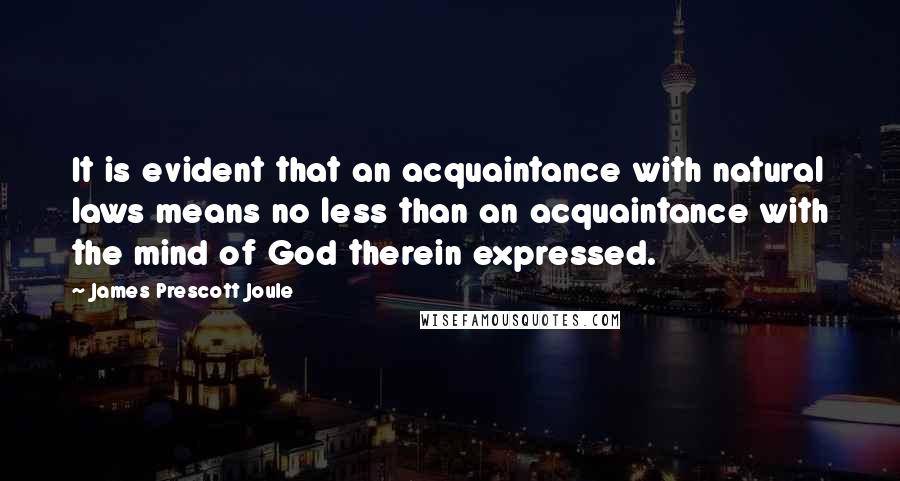 James Prescott Joule Quotes: It is evident that an acquaintance with natural laws means no less than an acquaintance with the mind of God therein expressed.