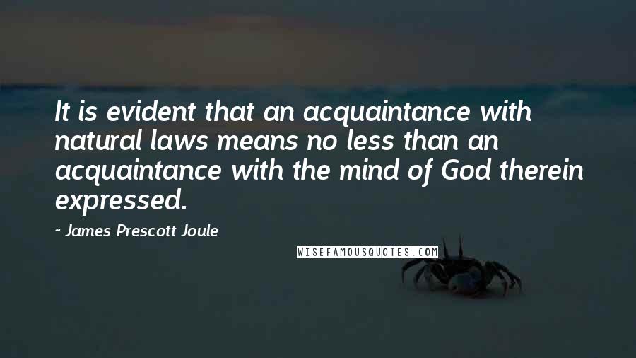 James Prescott Joule Quotes: It is evident that an acquaintance with natural laws means no less than an acquaintance with the mind of God therein expressed.