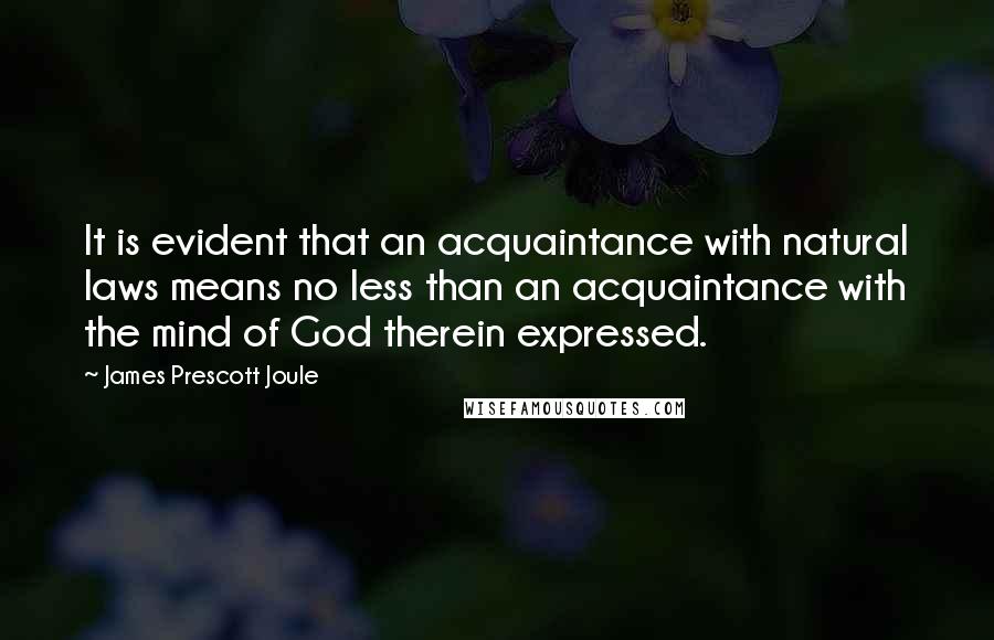 James Prescott Joule Quotes: It is evident that an acquaintance with natural laws means no less than an acquaintance with the mind of God therein expressed.