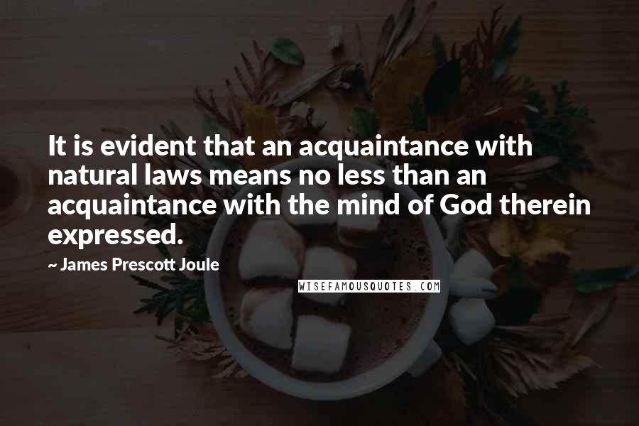 James Prescott Joule Quotes: It is evident that an acquaintance with natural laws means no less than an acquaintance with the mind of God therein expressed.