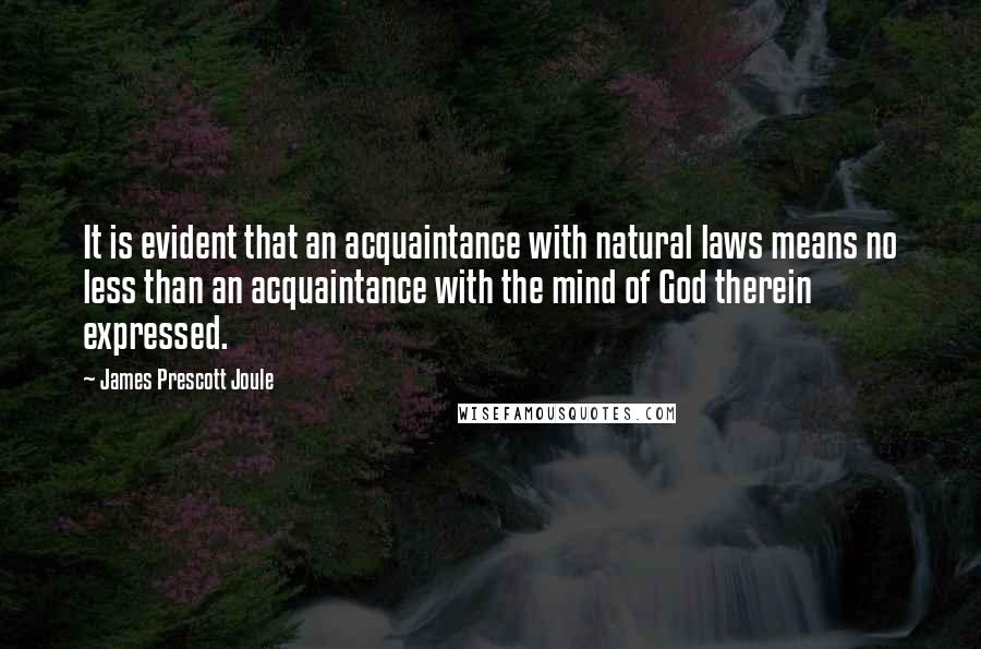 James Prescott Joule Quotes: It is evident that an acquaintance with natural laws means no less than an acquaintance with the mind of God therein expressed.