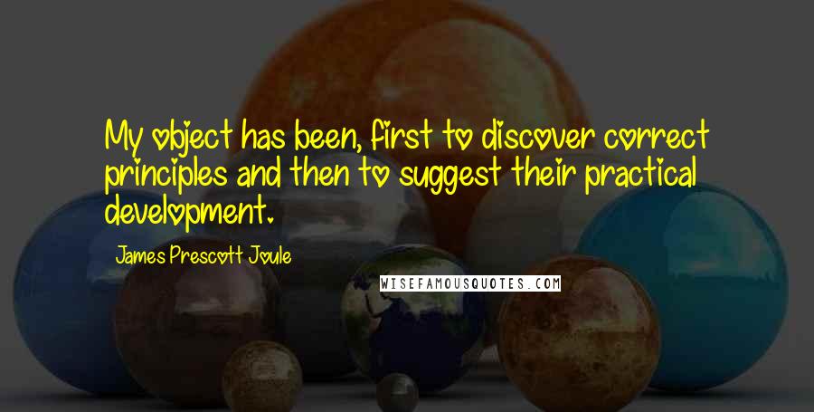James Prescott Joule Quotes: My object has been, first to discover correct principles and then to suggest their practical development.