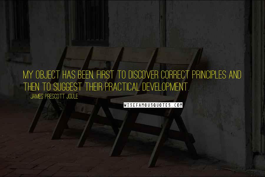 James Prescott Joule Quotes: My object has been, first to discover correct principles and then to suggest their practical development.