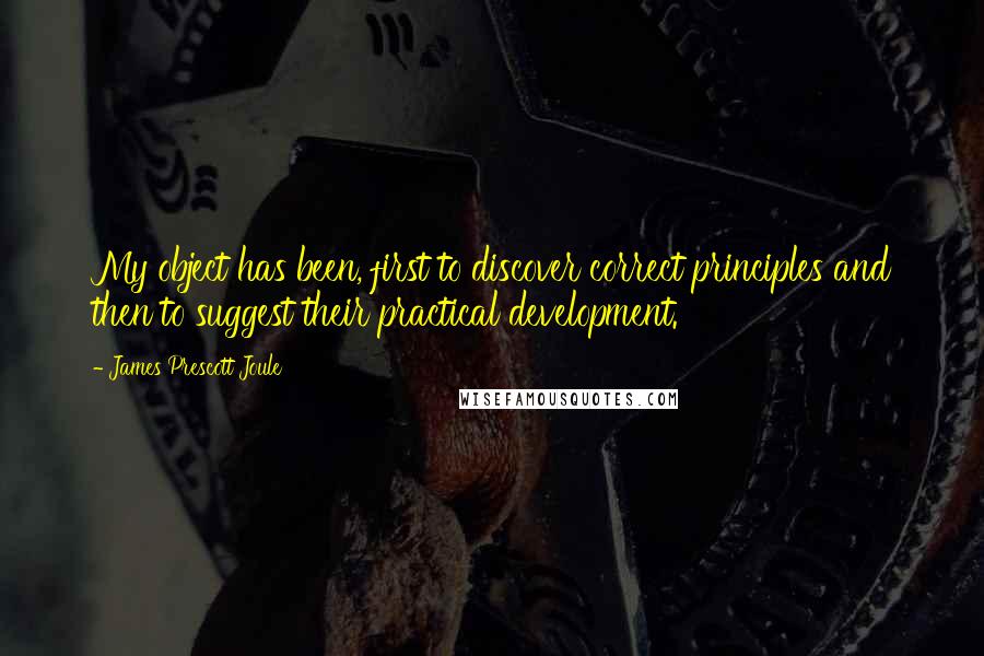 James Prescott Joule Quotes: My object has been, first to discover correct principles and then to suggest their practical development.