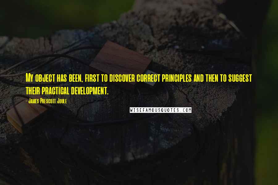 James Prescott Joule Quotes: My object has been, first to discover correct principles and then to suggest their practical development.