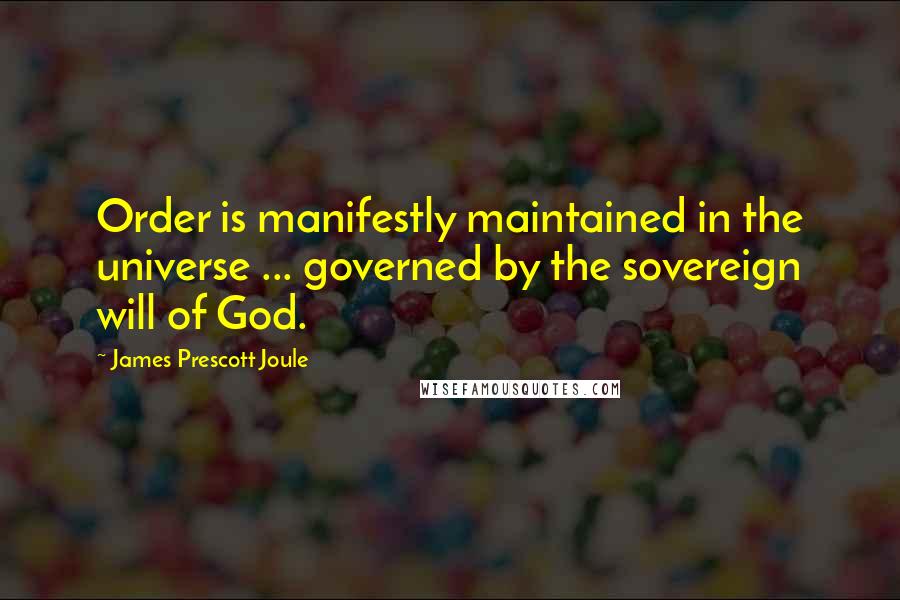 James Prescott Joule Quotes: Order is manifestly maintained in the universe ... governed by the sovereign will of God.