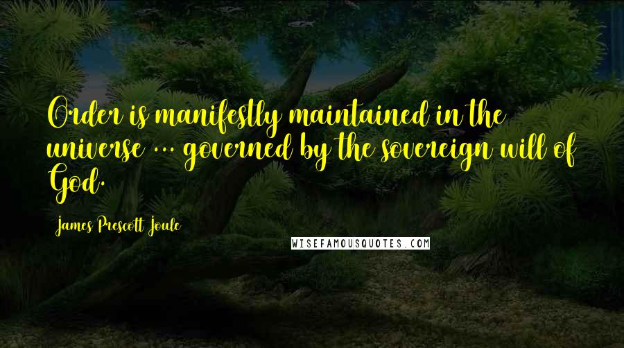 James Prescott Joule Quotes: Order is manifestly maintained in the universe ... governed by the sovereign will of God.