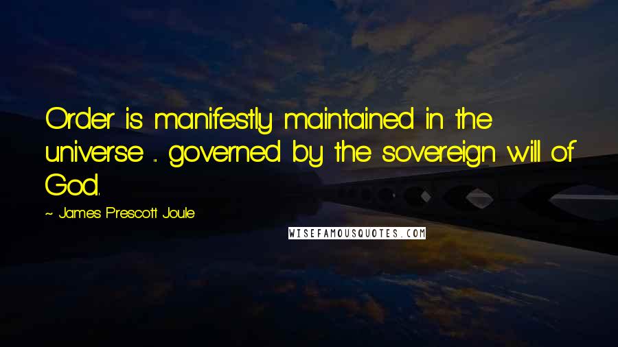 James Prescott Joule Quotes: Order is manifestly maintained in the universe ... governed by the sovereign will of God.