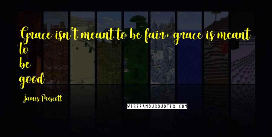 James Prescott Quotes: Grace isn't meant to be fair, grace is meant to be good