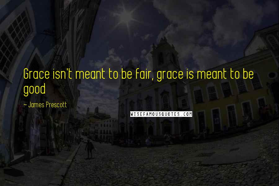 James Prescott Quotes: Grace isn't meant to be fair, grace is meant to be good