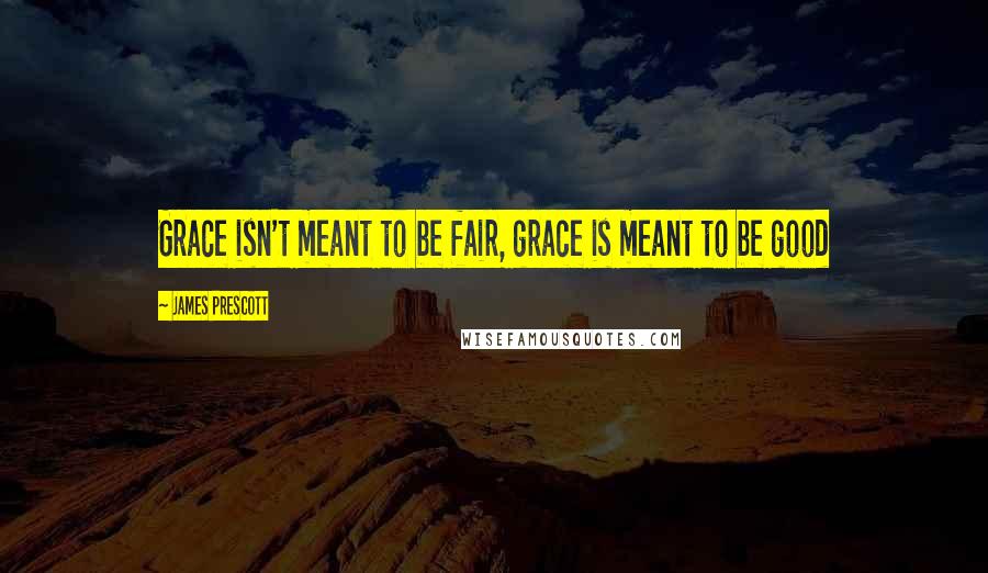 James Prescott Quotes: Grace isn't meant to be fair, grace is meant to be good