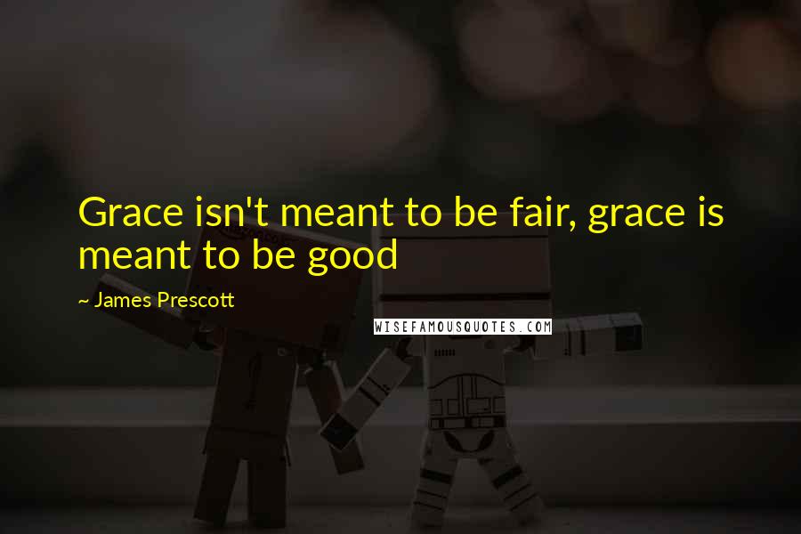 James Prescott Quotes: Grace isn't meant to be fair, grace is meant to be good