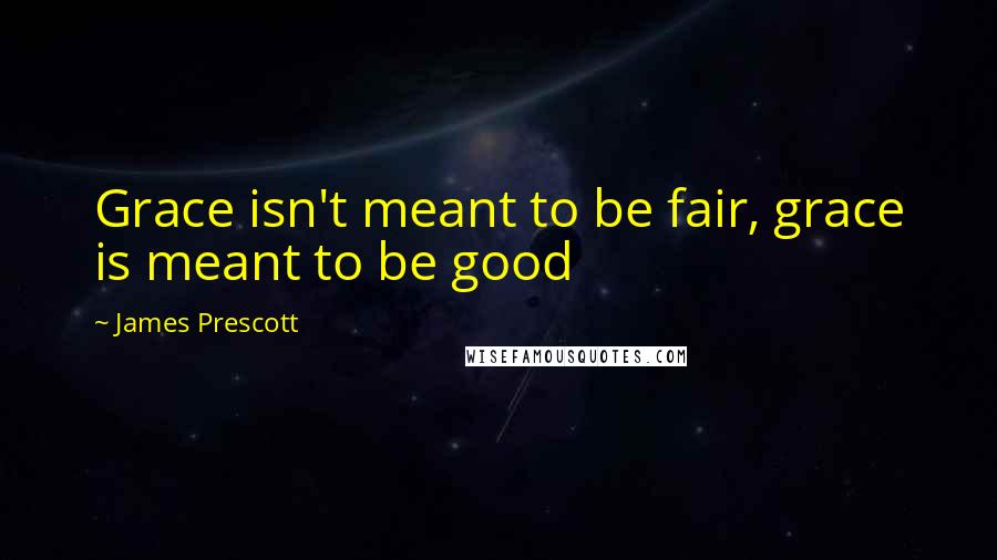 James Prescott Quotes: Grace isn't meant to be fair, grace is meant to be good