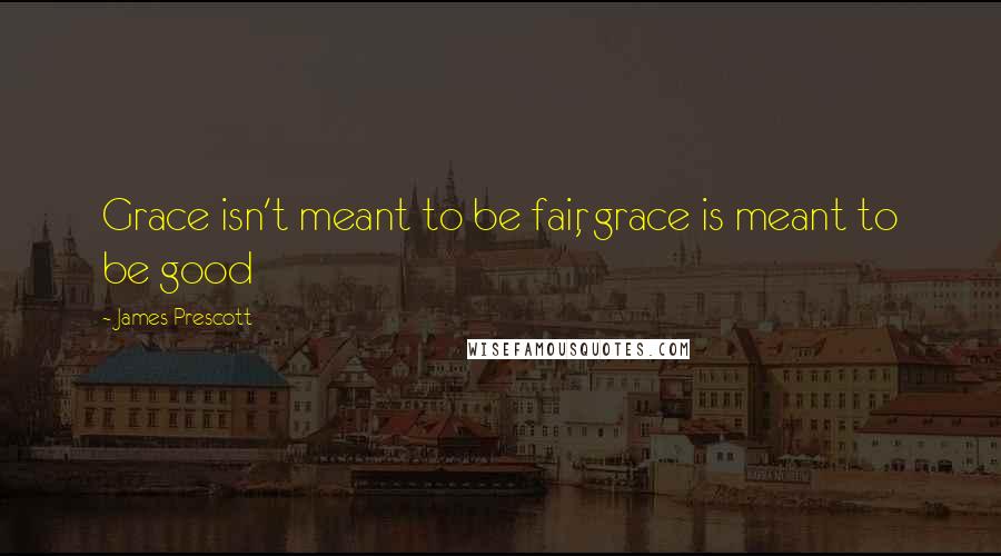 James Prescott Quotes: Grace isn't meant to be fair, grace is meant to be good