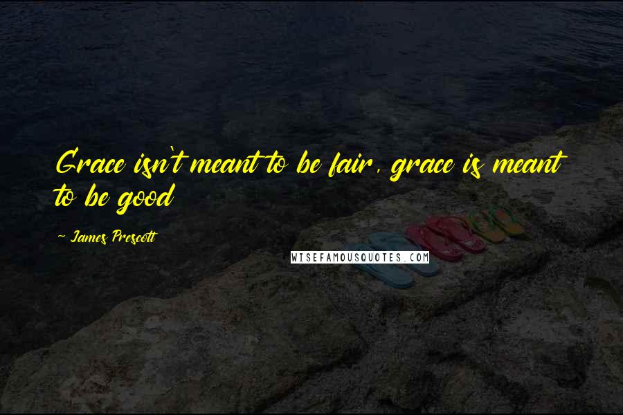 James Prescott Quotes: Grace isn't meant to be fair, grace is meant to be good