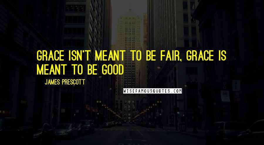 James Prescott Quotes: Grace isn't meant to be fair, grace is meant to be good