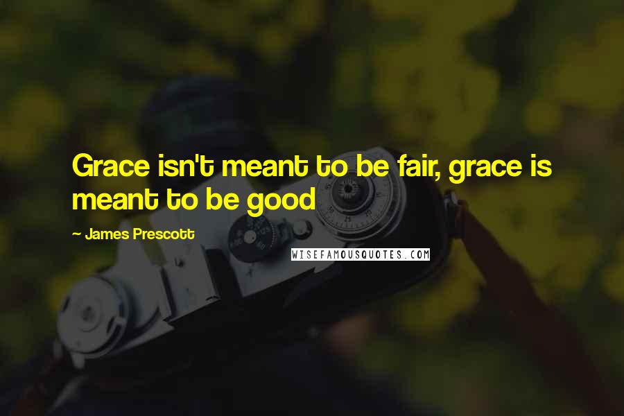 James Prescott Quotes: Grace isn't meant to be fair, grace is meant to be good