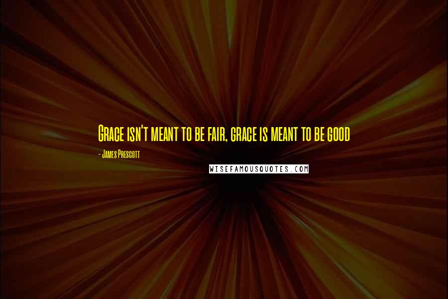 James Prescott Quotes: Grace isn't meant to be fair, grace is meant to be good