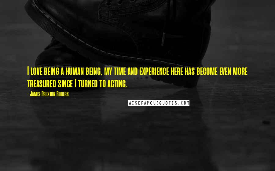 James Preston Rogers Quotes: I love being a human being, my time and experience here has become even more treasured since I turned to acting.