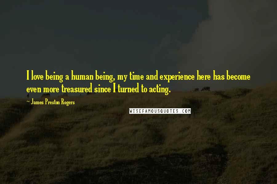 James Preston Rogers Quotes: I love being a human being, my time and experience here has become even more treasured since I turned to acting.