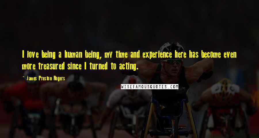 James Preston Rogers Quotes: I love being a human being, my time and experience here has become even more treasured since I turned to acting.