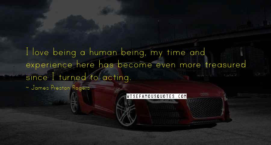 James Preston Rogers Quotes: I love being a human being, my time and experience here has become even more treasured since I turned to acting.