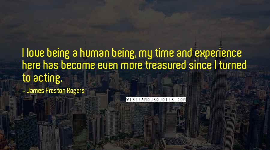 James Preston Rogers Quotes: I love being a human being, my time and experience here has become even more treasured since I turned to acting.