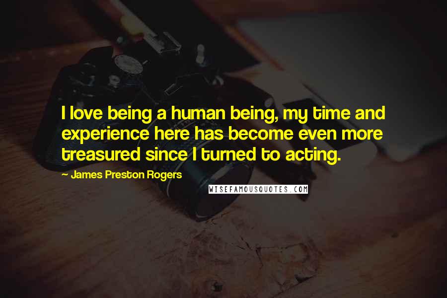 James Preston Rogers Quotes: I love being a human being, my time and experience here has become even more treasured since I turned to acting.