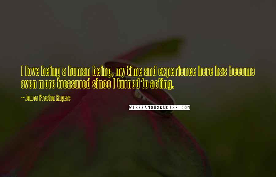 James Preston Rogers Quotes: I love being a human being, my time and experience here has become even more treasured since I turned to acting.