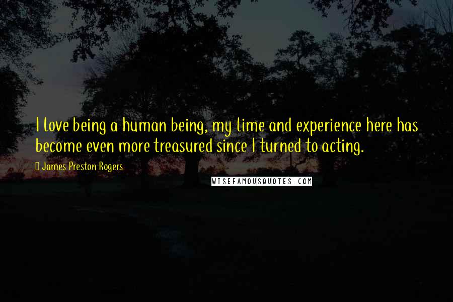 James Preston Rogers Quotes: I love being a human being, my time and experience here has become even more treasured since I turned to acting.