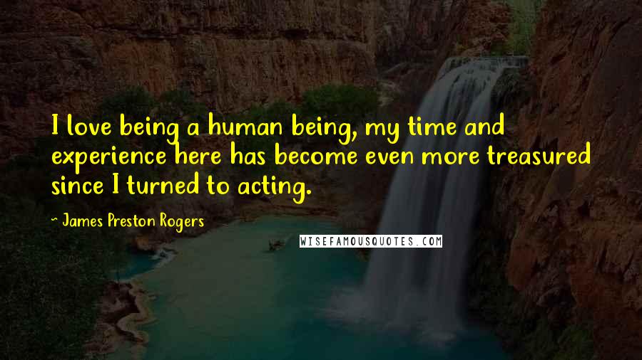 James Preston Rogers Quotes: I love being a human being, my time and experience here has become even more treasured since I turned to acting.