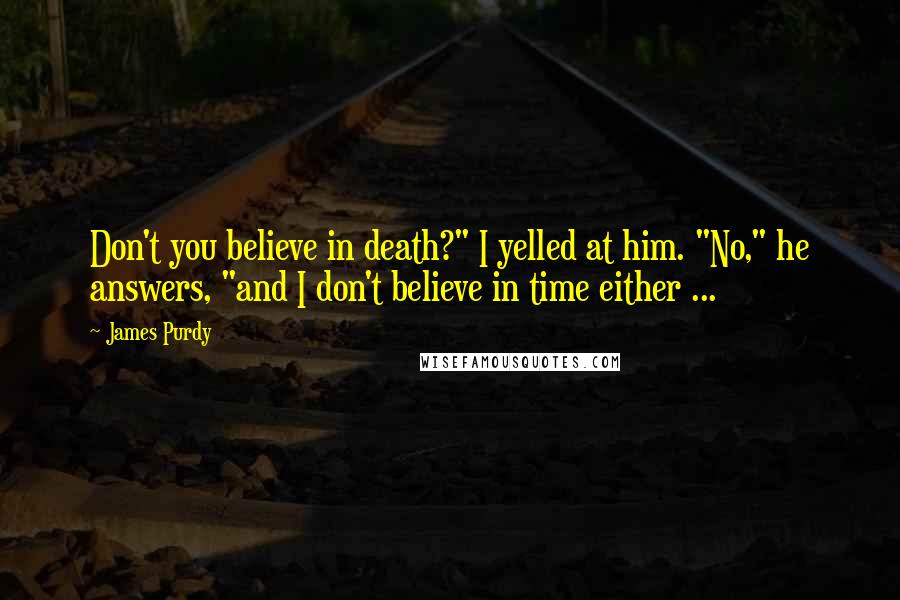 James Purdy Quotes: Don't you believe in death?" I yelled at him. "No," he answers, "and I don't believe in time either ...