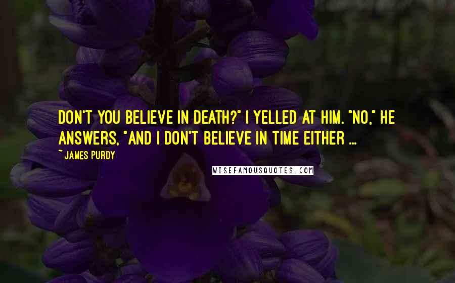 James Purdy Quotes: Don't you believe in death?" I yelled at him. "No," he answers, "and I don't believe in time either ...