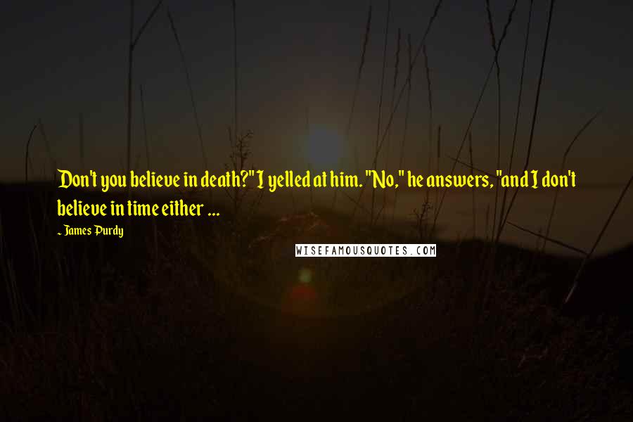 James Purdy Quotes: Don't you believe in death?" I yelled at him. "No," he answers, "and I don't believe in time either ...