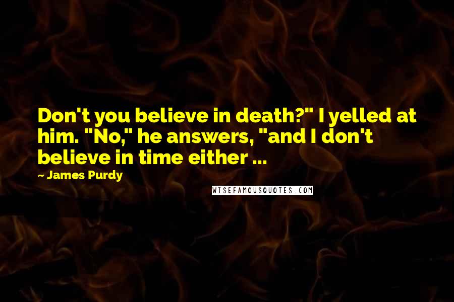 James Purdy Quotes: Don't you believe in death?" I yelled at him. "No," he answers, "and I don't believe in time either ...