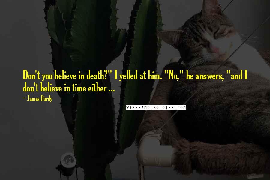 James Purdy Quotes: Don't you believe in death?" I yelled at him. "No," he answers, "and I don't believe in time either ...