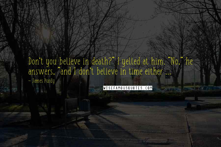 James Purdy Quotes: Don't you believe in death?" I yelled at him. "No," he answers, "and I don't believe in time either ...