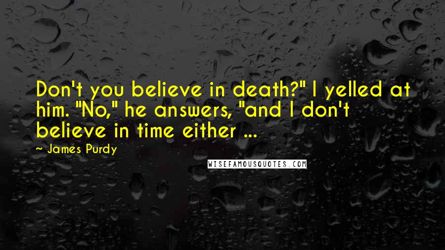 James Purdy Quotes: Don't you believe in death?" I yelled at him. "No," he answers, "and I don't believe in time either ...