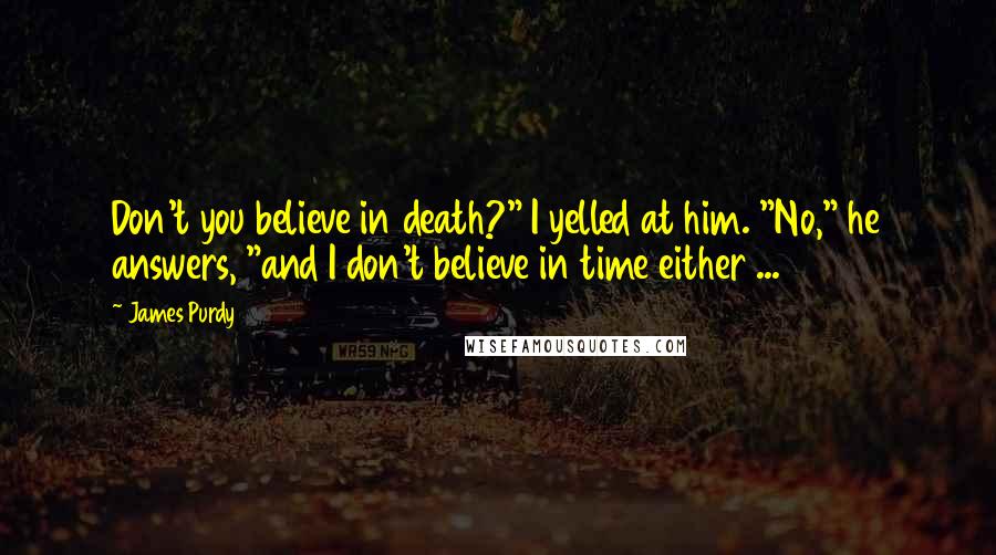 James Purdy Quotes: Don't you believe in death?" I yelled at him. "No," he answers, "and I don't believe in time either ...