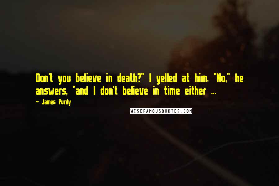 James Purdy Quotes: Don't you believe in death?" I yelled at him. "No," he answers, "and I don't believe in time either ...