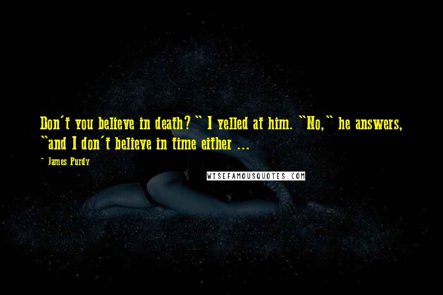 James Purdy Quotes: Don't you believe in death?" I yelled at him. "No," he answers, "and I don't believe in time either ...