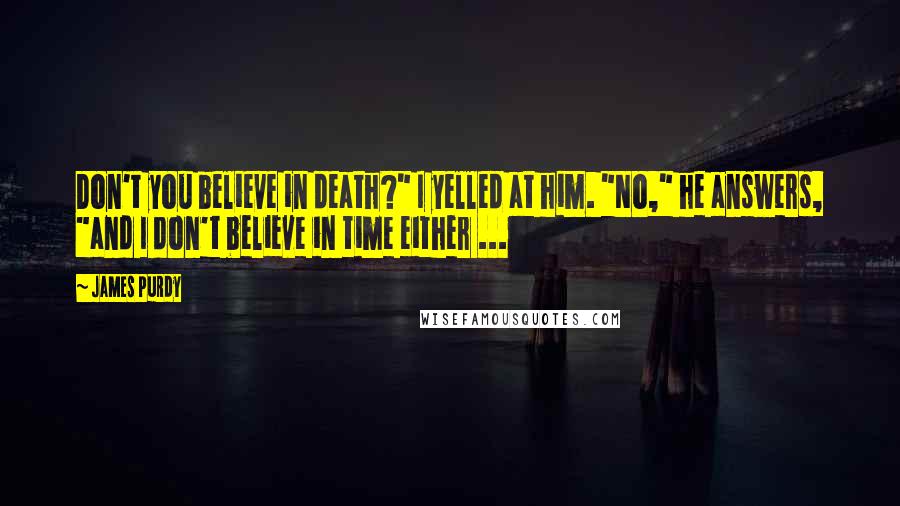 James Purdy Quotes: Don't you believe in death?" I yelled at him. "No," he answers, "and I don't believe in time either ...
