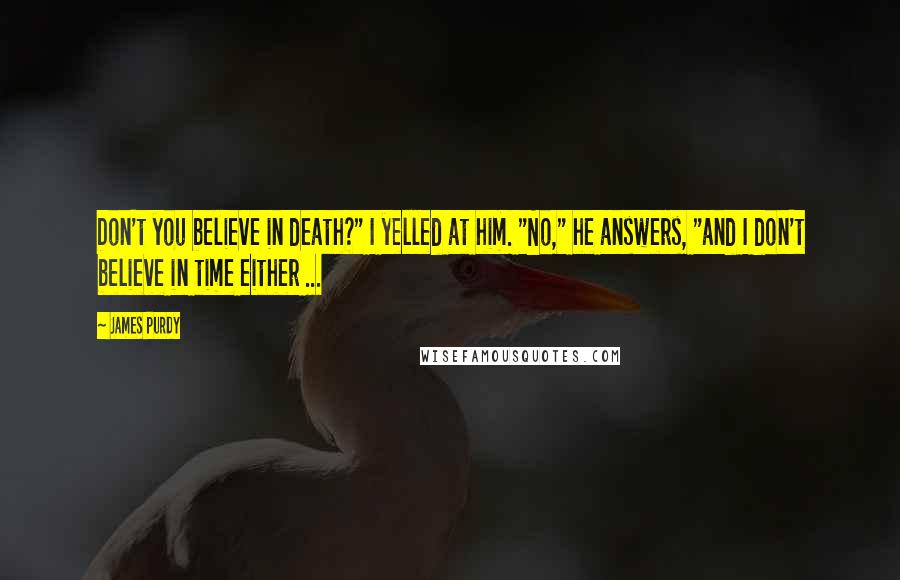 James Purdy Quotes: Don't you believe in death?" I yelled at him. "No," he answers, "and I don't believe in time either ...