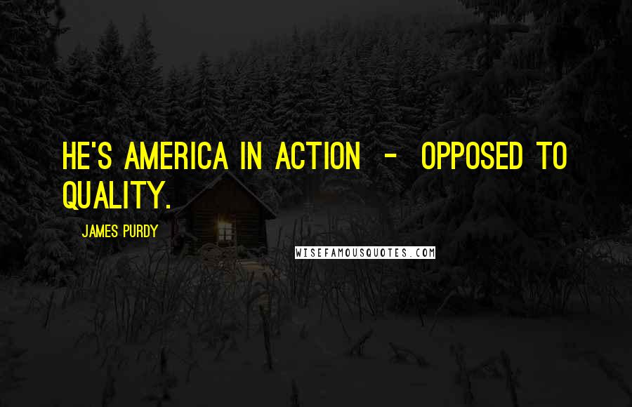 James Purdy Quotes: He's America in action  -  opposed to quality.