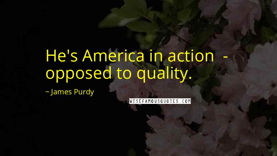 James Purdy Quotes: He's America in action  -  opposed to quality.