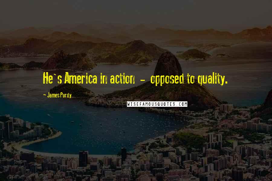 James Purdy Quotes: He's America in action  -  opposed to quality.