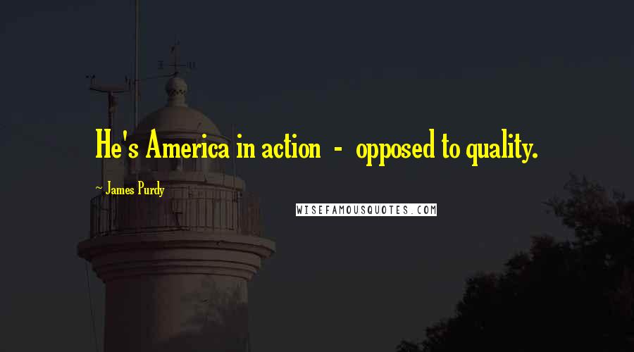 James Purdy Quotes: He's America in action  -  opposed to quality.