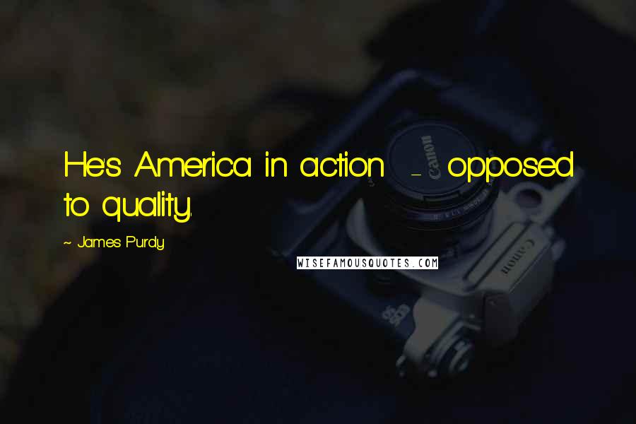 James Purdy Quotes: He's America in action  -  opposed to quality.