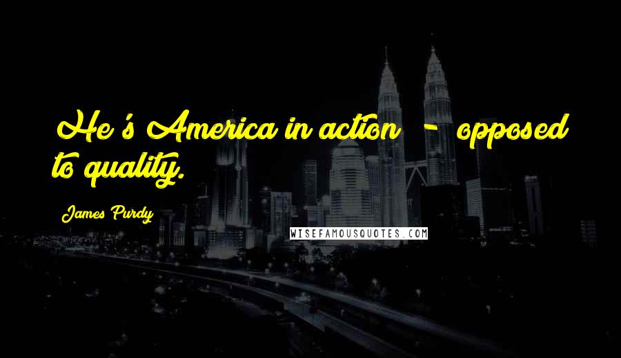 James Purdy Quotes: He's America in action  -  opposed to quality.